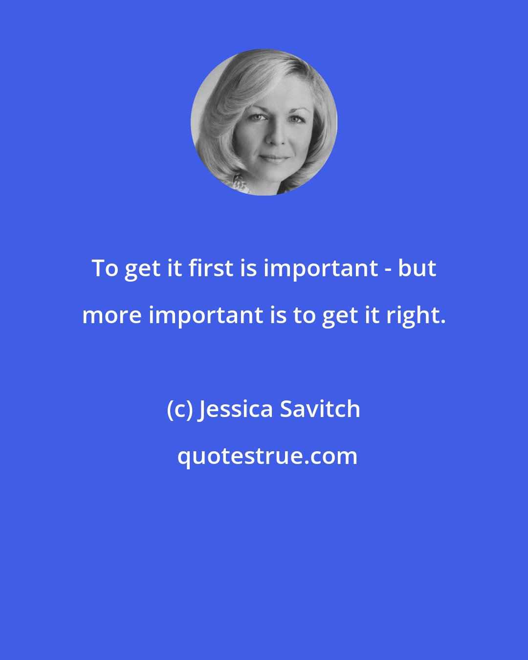 Jessica Savitch: To get it first is important - but more important is to get it right.
