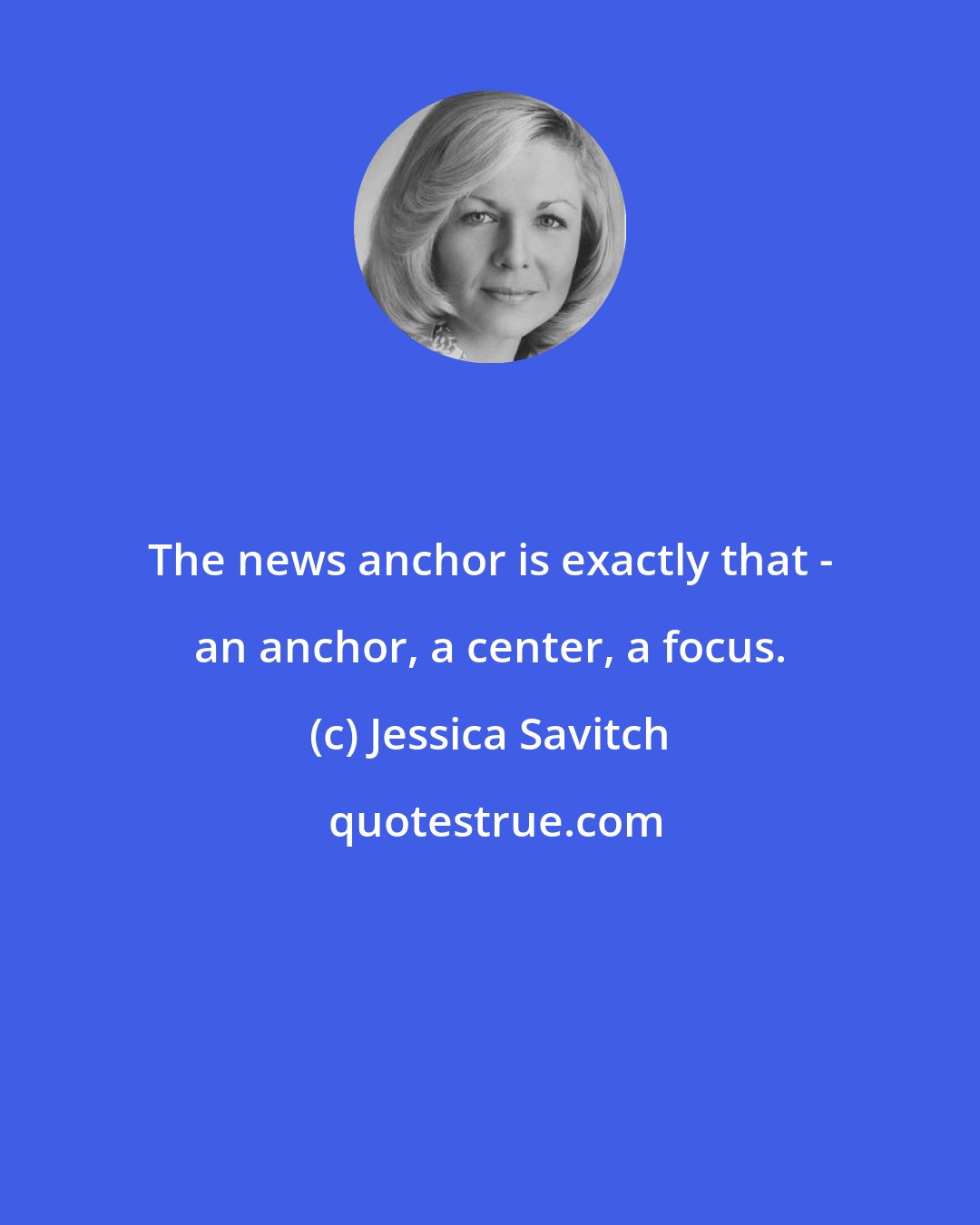 Jessica Savitch: The news anchor is exactly that - an anchor, a center, a focus.