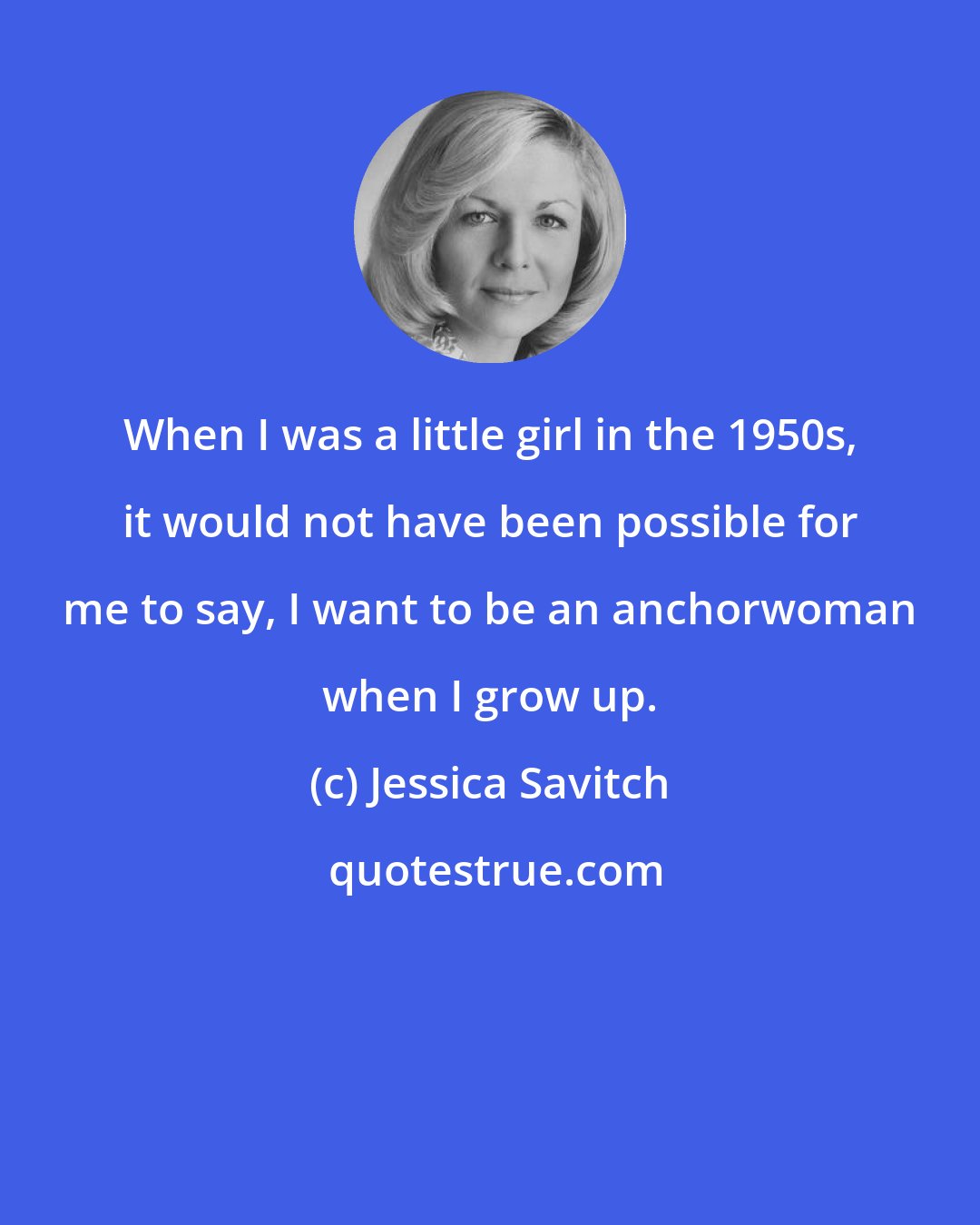 Jessica Savitch: When I was a little girl in the 1950s, it would not have been possible for me to say, I want to be an anchorwoman when I grow up.