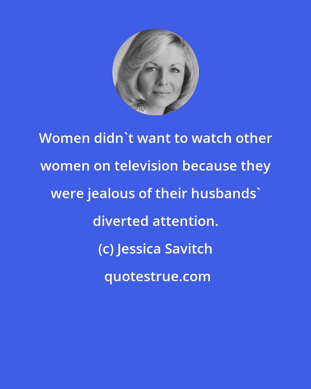 Jessica Savitch: Women didn't want to watch other women on television because they were jealous of their husbands' diverted attention.