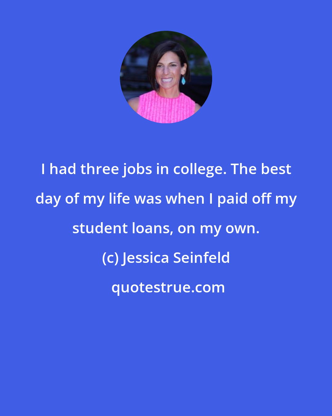Jessica Seinfeld: I had three jobs in college. The best day of my life was when I paid off my student loans, on my own.