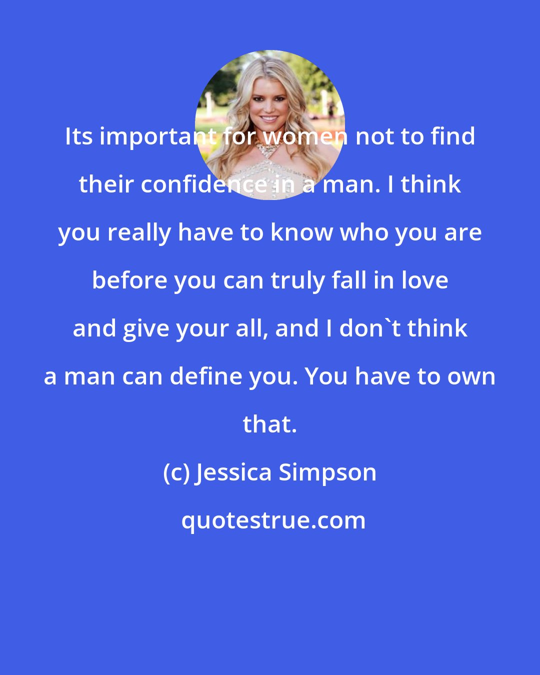 Jessica Simpson: Its important for women not to find their confidence in a man. I think you really have to know who you are before you can truly fall in love and give your all, and I don't think a man can define you. You have to own that.