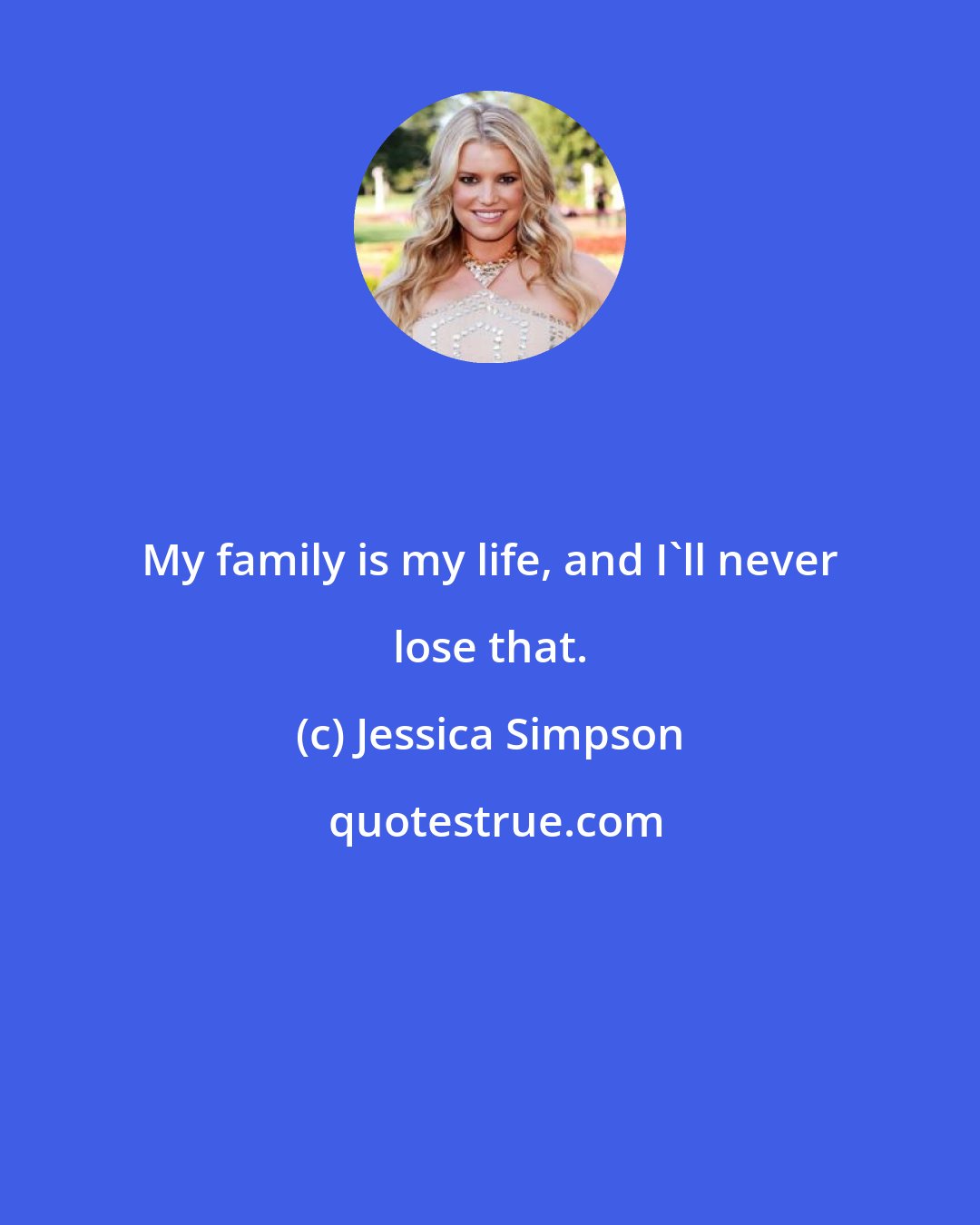 Jessica Simpson: My family is my life, and I'll never lose that.