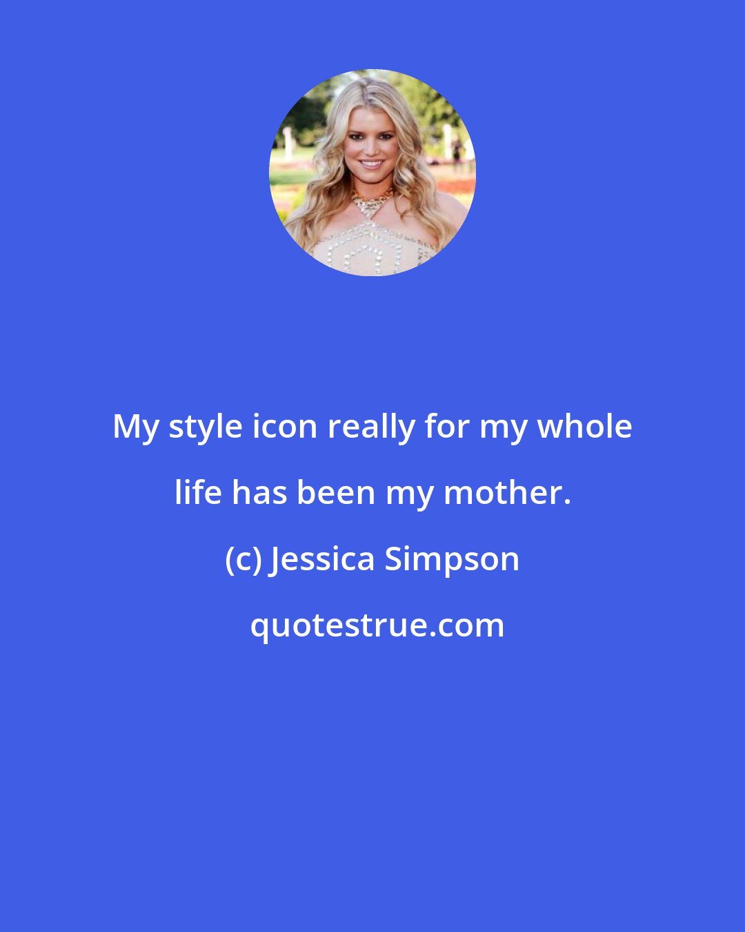 Jessica Simpson: My style icon really for my whole life has been my mother.