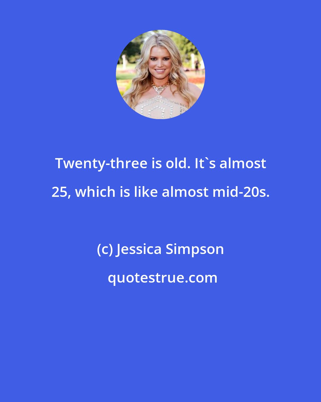 Jessica Simpson: Twenty-three is old. It's almost 25, which is like almost mid-20s.