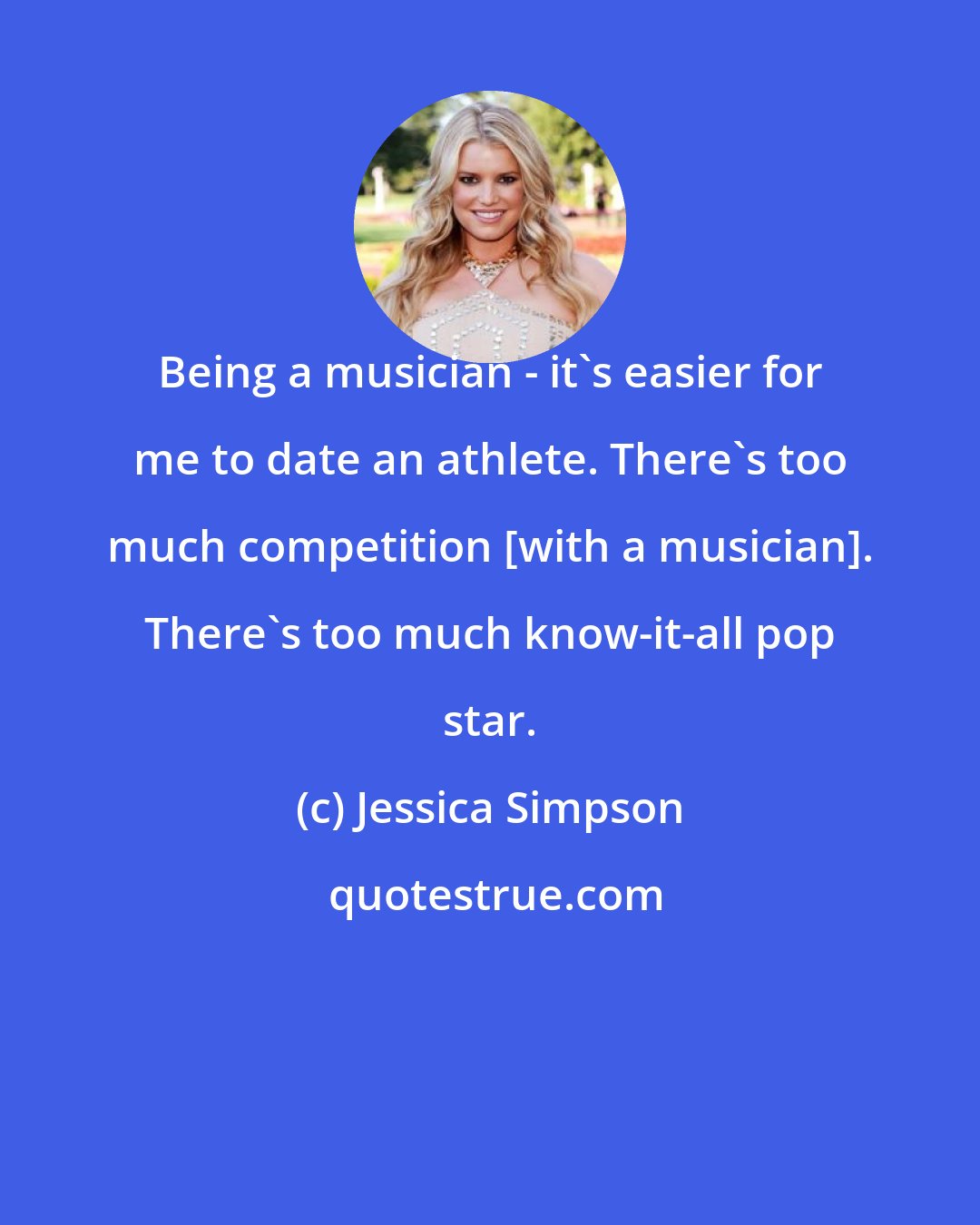 Jessica Simpson: Being a musician - it's easier for me to date an athlete. There's too much competition [with a musician]. There's too much know-it-all pop star.