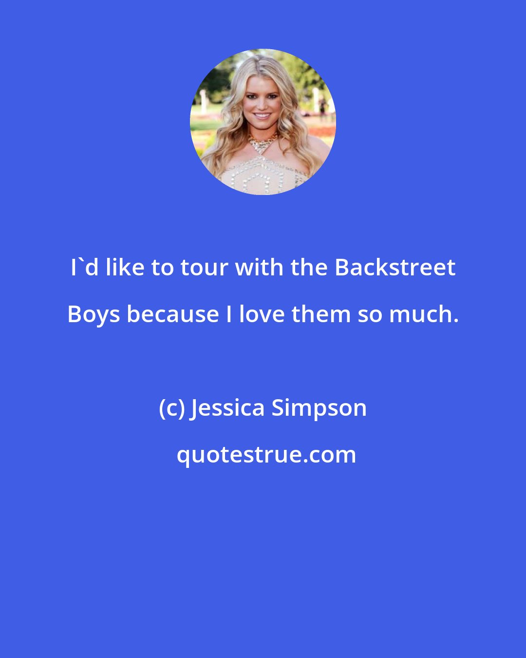 Jessica Simpson: I'd like to tour with the Backstreet Boys because I love them so much.