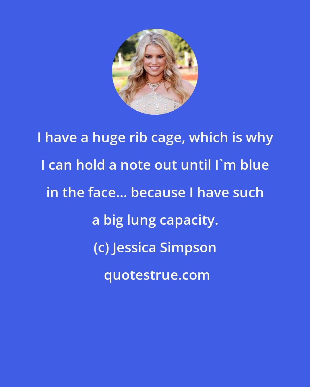 Jessica Simpson: I have a huge rib cage, which is why I can hold a note out until I'm blue in the face... because I have such a big lung capacity.