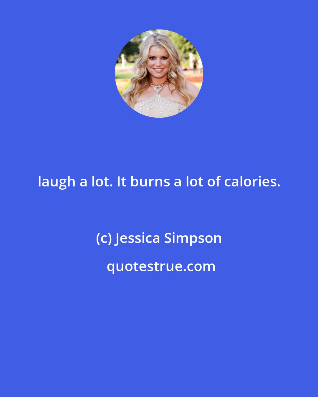 Jessica Simpson: laugh a lot. It burns a lot of calories.