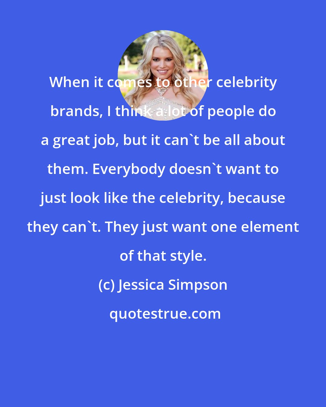 Jessica Simpson: When it comes to other celebrity brands, I think a lot of people do a great job, but it can't be all about them. Everybody doesn't want to just look like the celebrity, because they can't. They just want one element of that style.