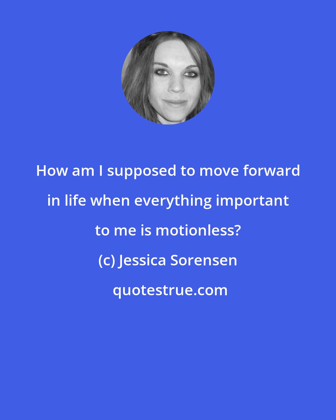Jessica Sorensen: How am I supposed to move forward in life when everything important to me is motionless?