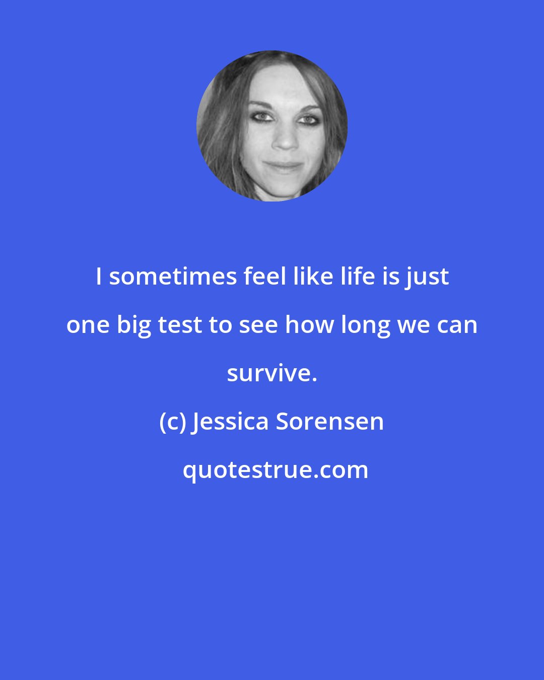 Jessica Sorensen: I sometimes feel like life is just one big test to see how long we can survive.
