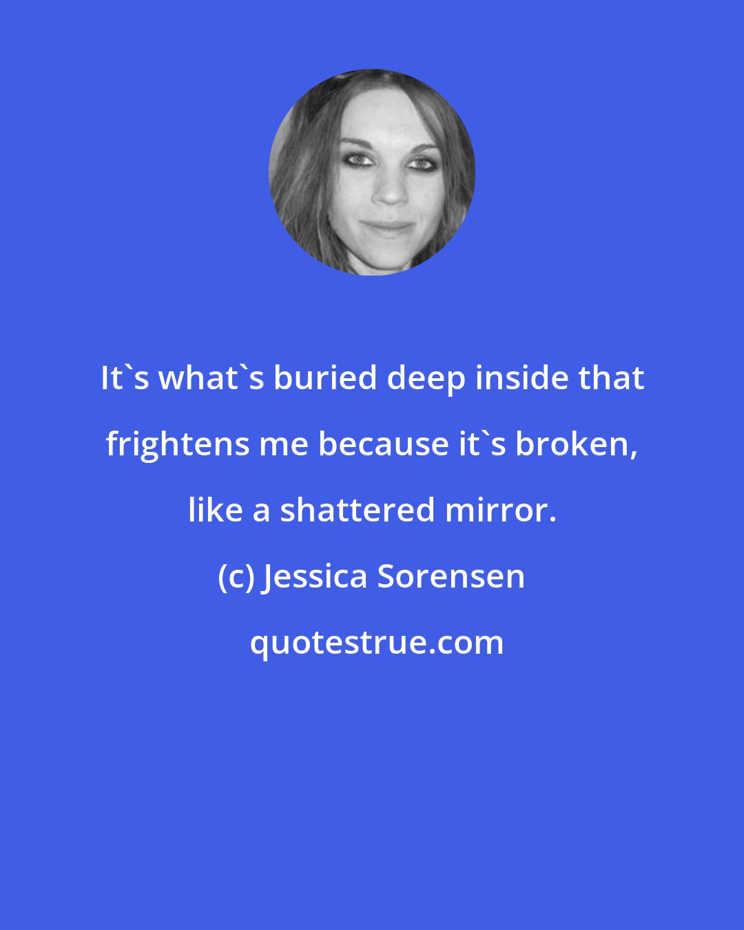 Jessica Sorensen: It's what's buried deep inside that frightens me because it's broken, like a shattered mirror.