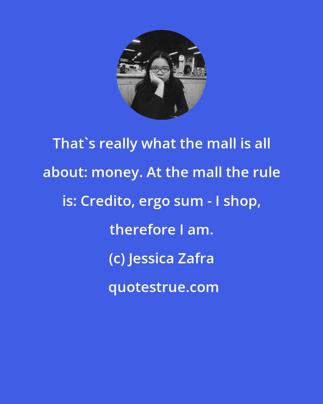 Jessica Zafra: That's really what the mall is all about: money. At the mall the rule is: Credito, ergo sum - I shop, therefore I am.