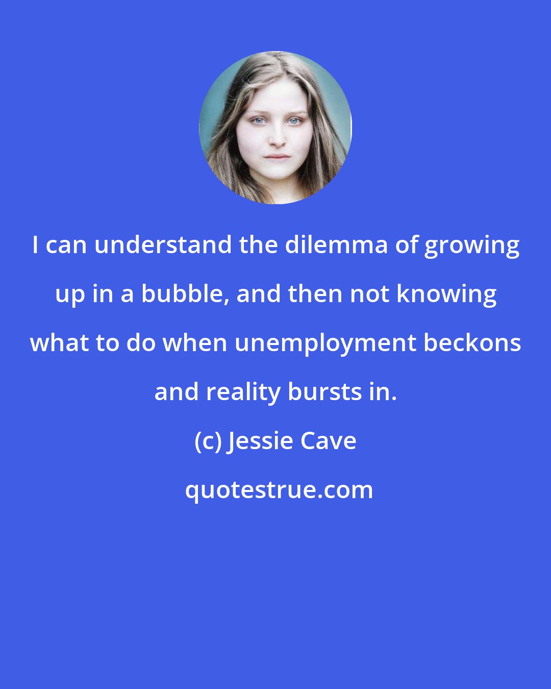 Jessie Cave: I can understand the dilemma of growing up in a bubble, and then not knowing what to do when unemployment beckons and reality bursts in.