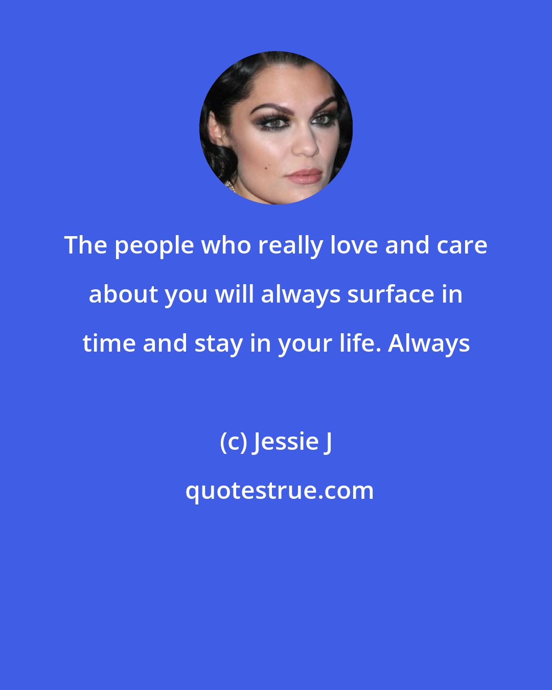 Jessie J: The people who really love and care about you will always surface in time and stay in your life. Always