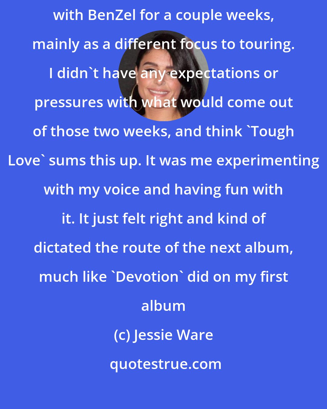 Jessie Ware: I had just finished a run of shows in the States and went to NY to work with BenZel for a couple weeks, mainly as a different focus to touring. I didn't have any expectations or pressures with what would come out of those two weeks, and think 'Tough Love' sums this up. It was me experimenting with my voice and having fun with it. It just felt right and kind of dictated the route of the next album, much like 'Devotion' did on my first album