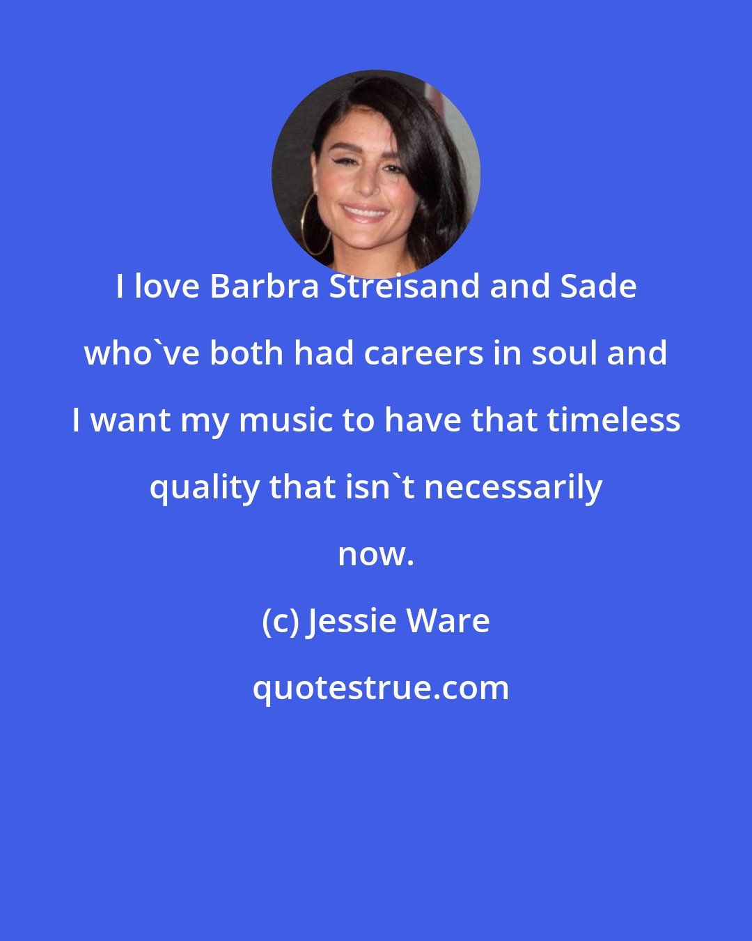 Jessie Ware: I love Barbra Streisand and Sade who've both had careers in soul and I want my music to have that timeless quality that isn't necessarily now.