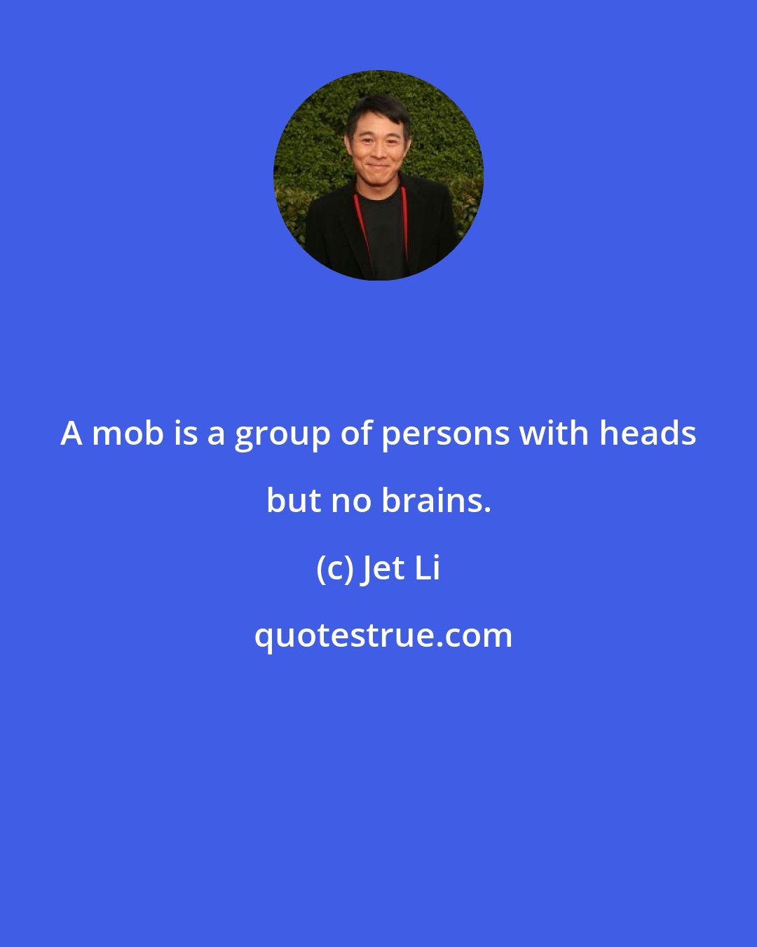 Jet Li: A mob is a group of persons with heads but no brains.