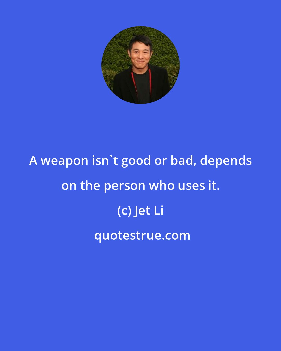 Jet Li: A weapon isn't good or bad, depends on the person who uses it.