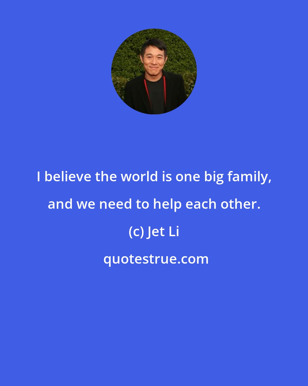 Jet Li: I believe the world is one big family, and we need to help each other.