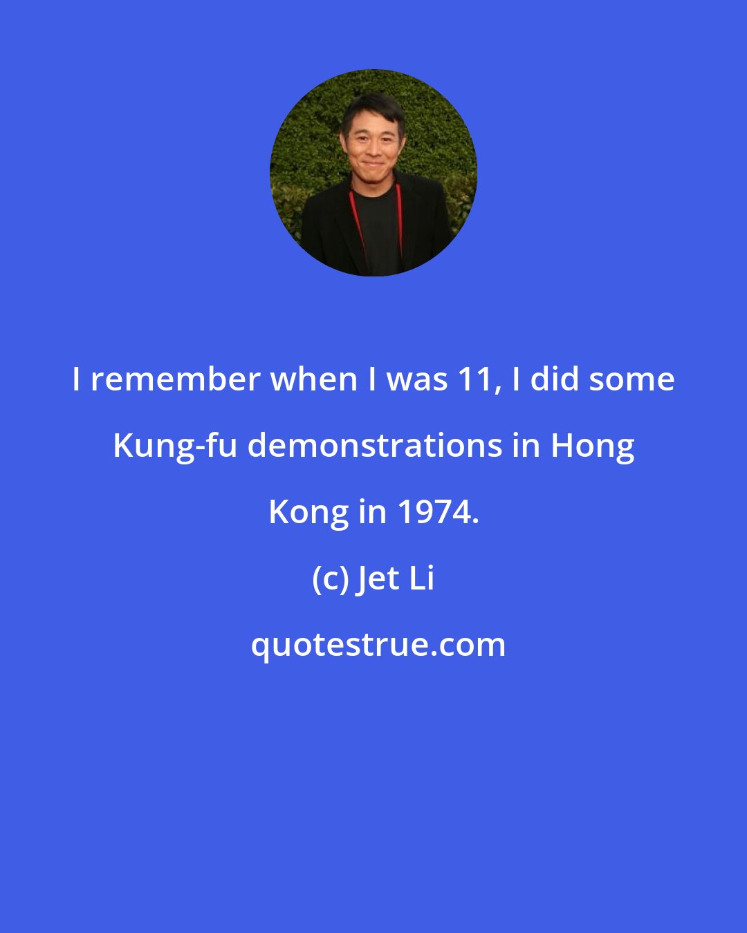 Jet Li: I remember when I was 11, I did some Kung-fu demonstrations in Hong Kong in 1974.