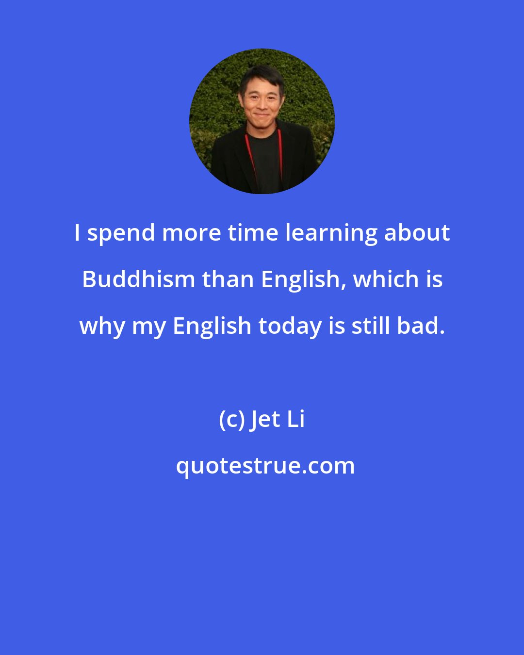 Jet Li: I spend more time learning about Buddhism than English, which is why my English today is still bad.