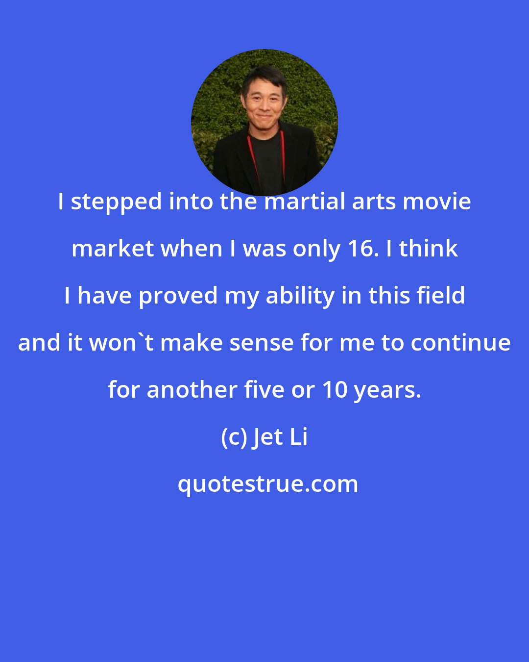 Jet Li: I stepped into the martial arts movie market when I was only 16. I think I have proved my ability in this field and it won't make sense for me to continue for another five or 10 years.