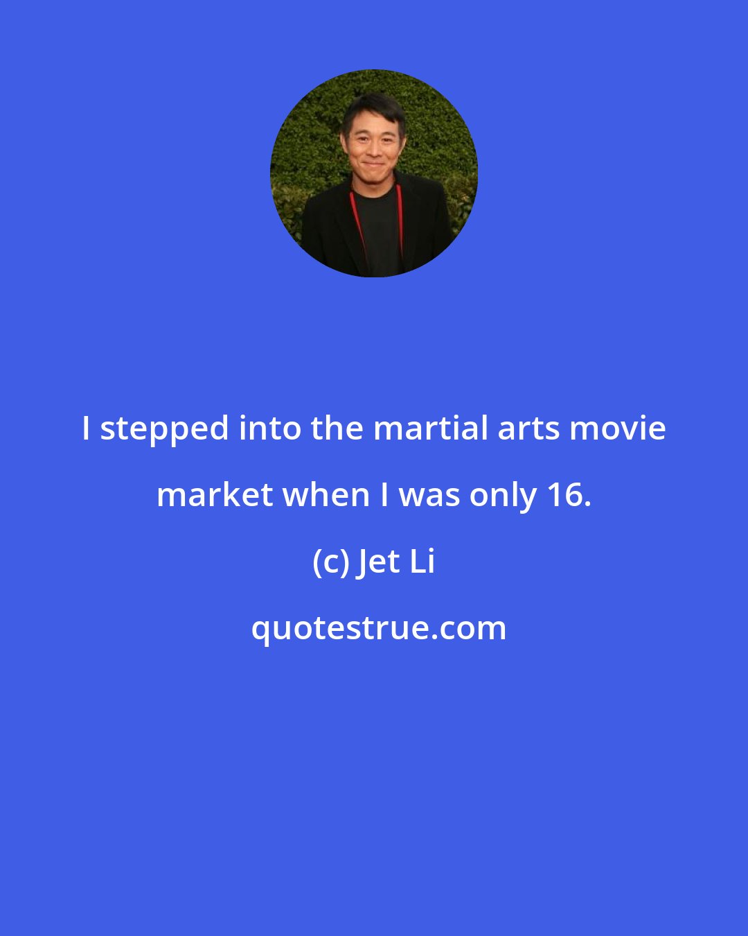 Jet Li: I stepped into the martial arts movie market when I was only 16.