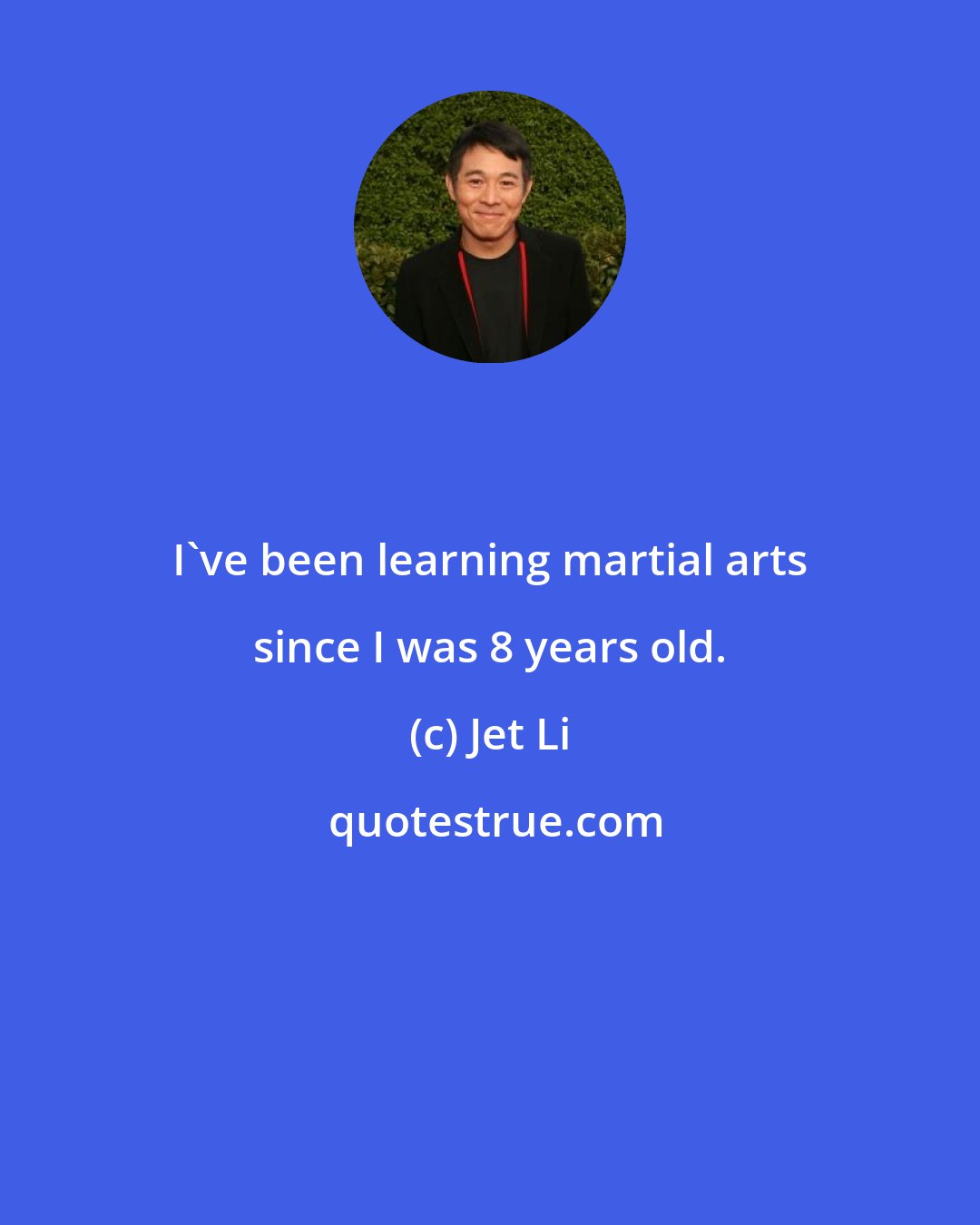 Jet Li: I've been learning martial arts since I was 8 years old.