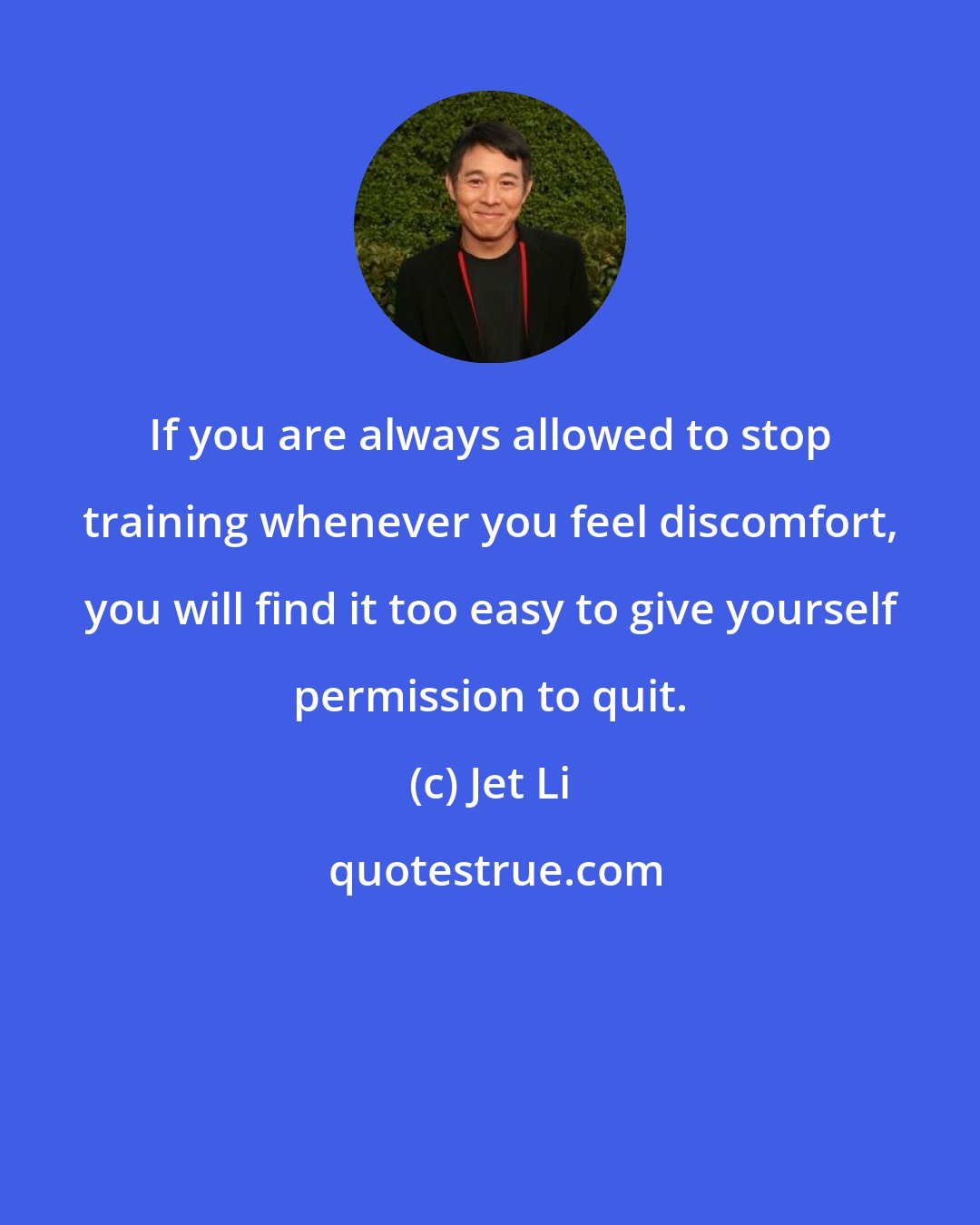 Jet Li: If you are always allowed to stop training whenever you feel discomfort, you will find it too easy to give yourself permission to quit.