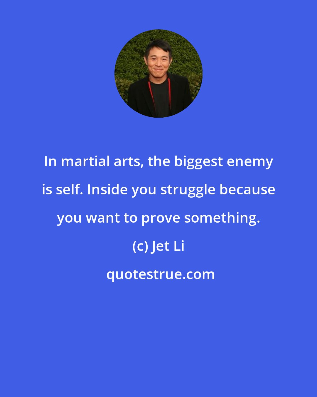 Jet Li: In martial arts, the biggest enemy is self. Inside you struggle because you want to prove something.