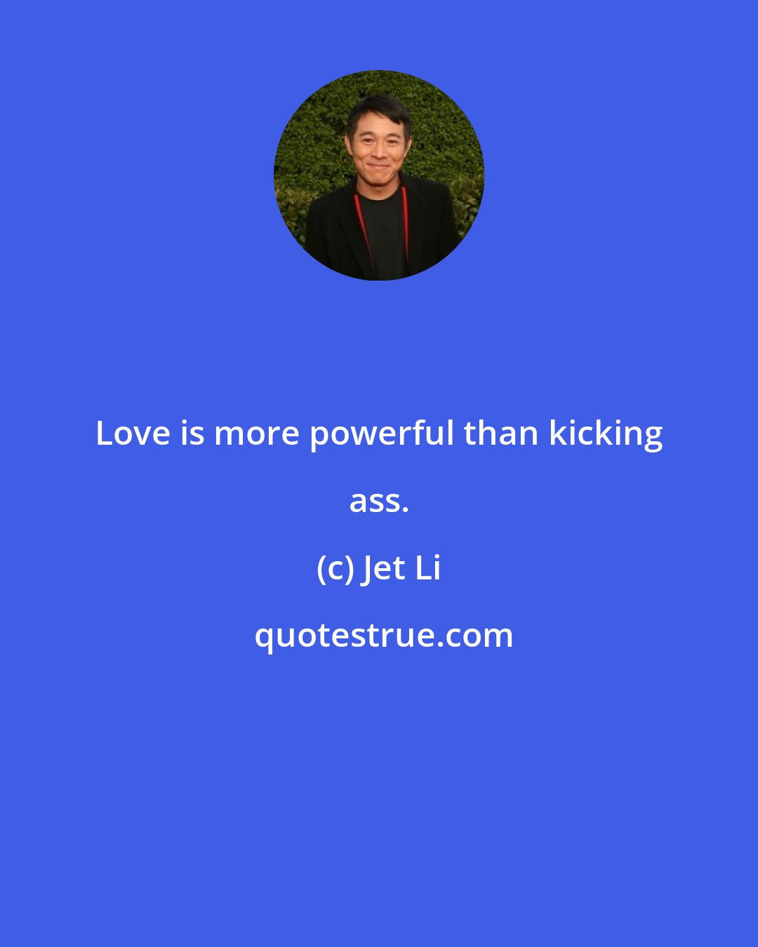 Jet Li: Love is more powerful than kicking ass.