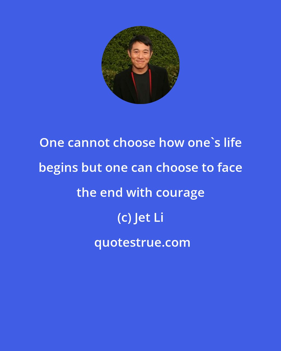 Jet Li: One cannot choose how one's life begins but one can choose to face the end with courage