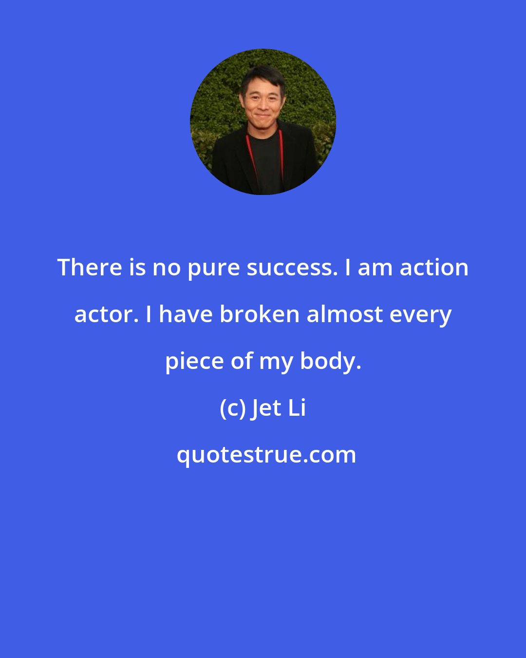 Jet Li: There is no pure success. I am action actor. I have broken almost every piece of my body.