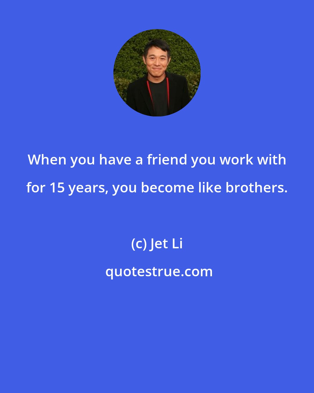 Jet Li: When you have a friend you work with for 15 years, you become like brothers.