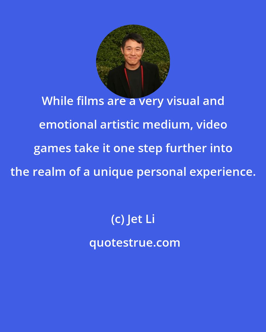 Jet Li: While films are a very visual and emotional artistic medium, video games take it one step further into the realm of a unique personal experience.