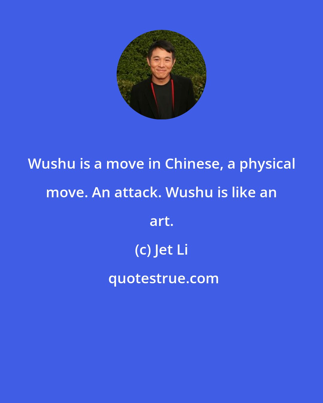 Jet Li: Wushu is a move in Chinese, a physical move. An attack. Wushu is like an art.