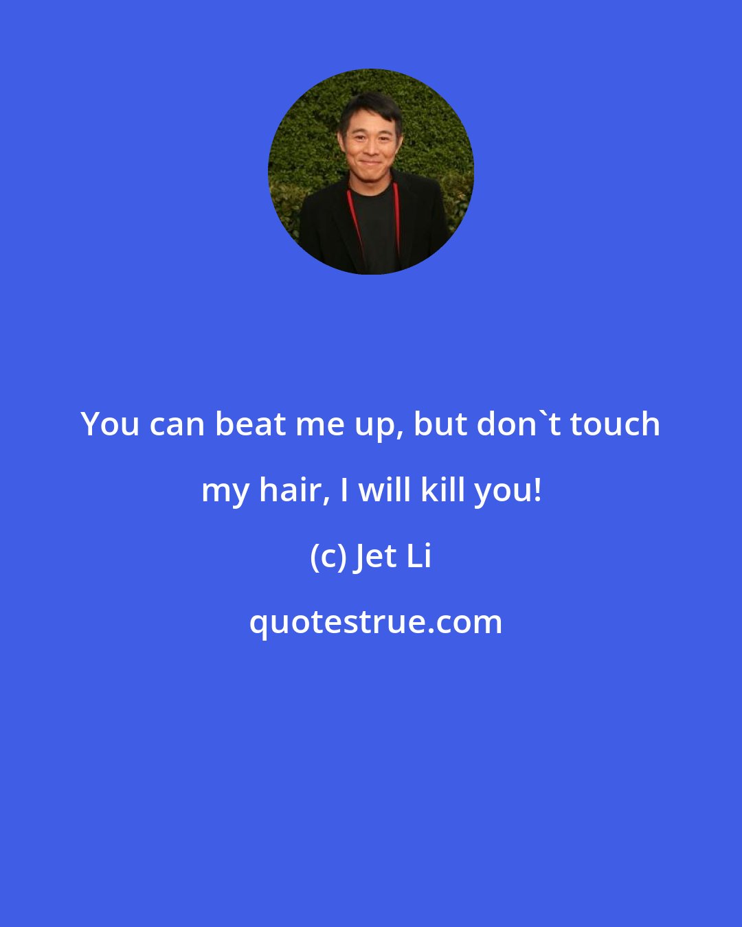 Jet Li: You can beat me up, but don't touch my hair, I will kill you!