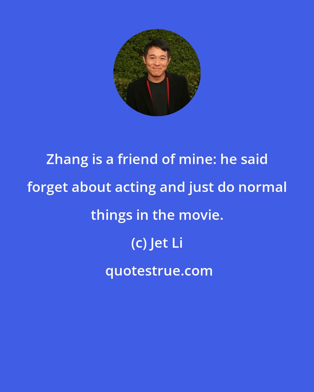 Jet Li: Zhang is a friend of mine: he said forget about acting and just do normal things in the movie.