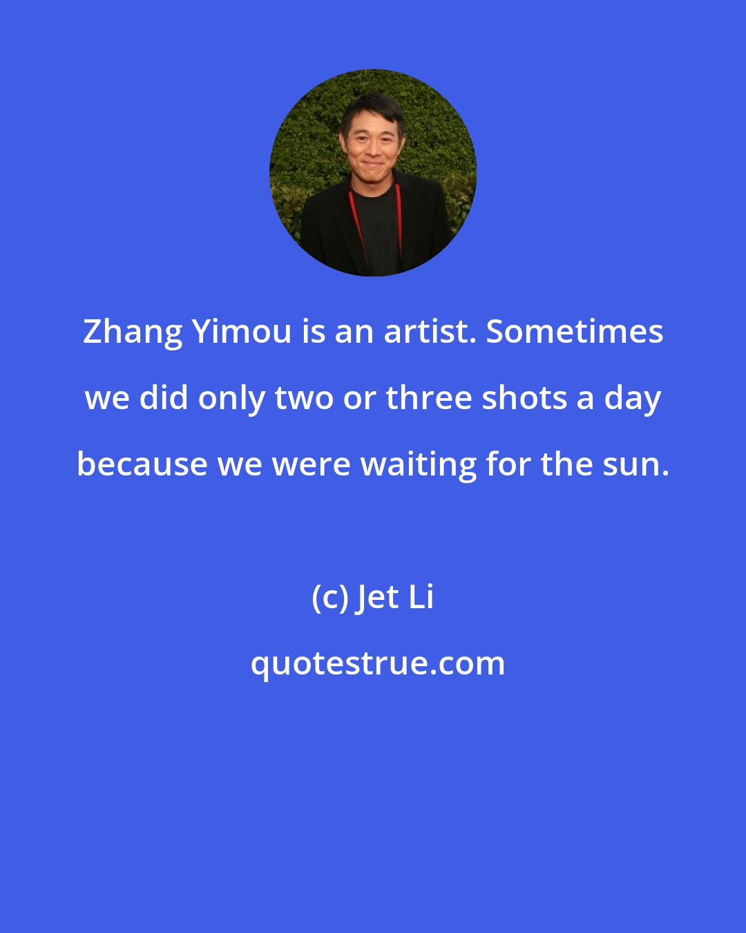 Jet Li: Zhang Yimou is an artist. Sometimes we did only two or three shots a day because we were waiting for the sun.