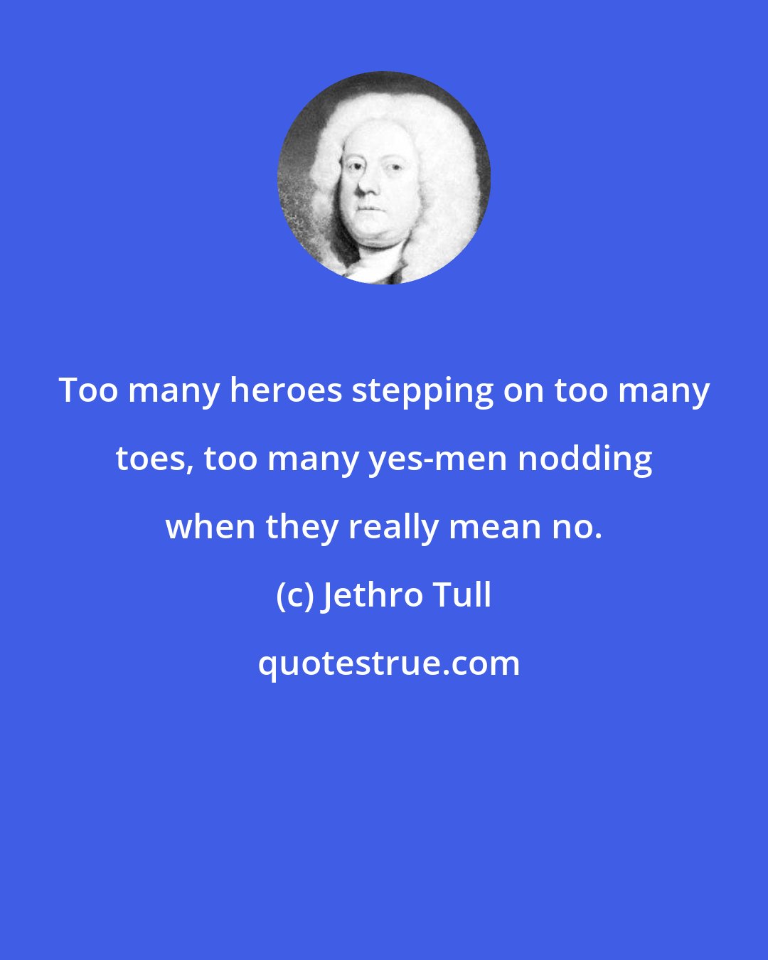 Jethro Tull: Too many heroes stepping on too many toes, too many yes-men nodding when they really mean no.