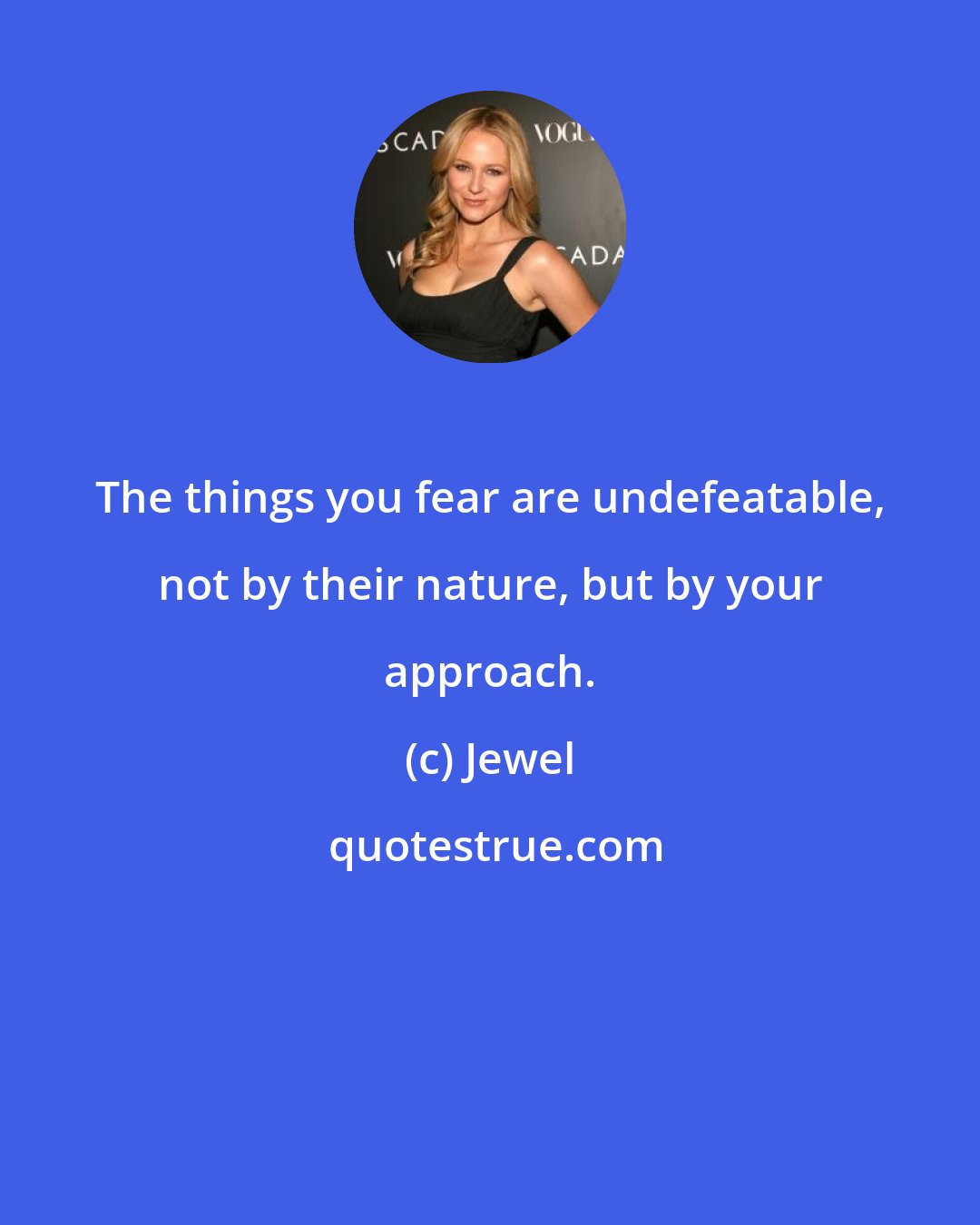 Jewel: The things you fear are undefeatable, not by their nature, but by your approach.