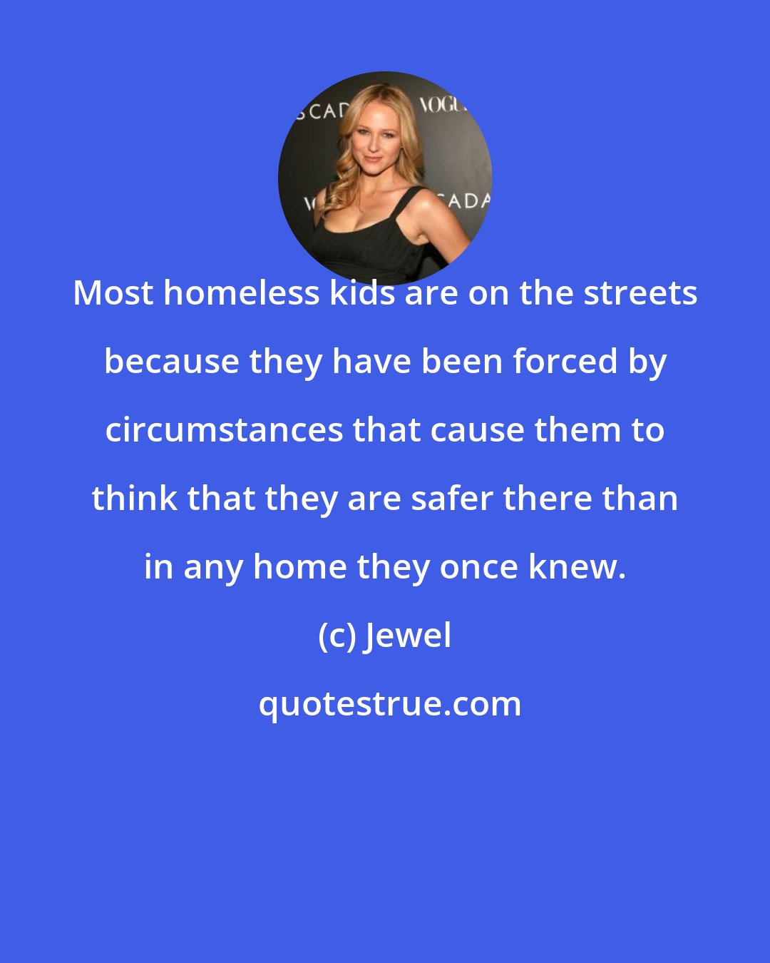 Jewel: Most homeless kids are on the streets because they have been forced by circumstances that cause them to think that they are safer there than in any home they once knew.