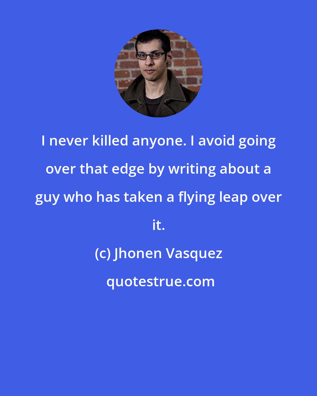 Jhonen Vasquez: I never killed anyone. I avoid going over that edge by writing about a guy who has taken a flying leap over it.