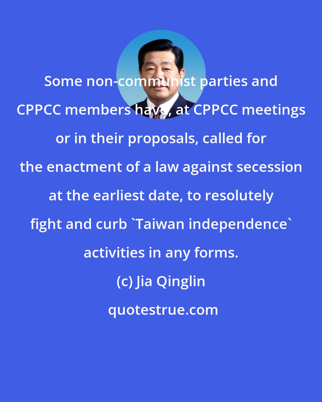 Jia Qinglin: Some non-communist parties and CPPCC members have, at CPPCC meetings or in their proposals, called for the enactment of a law against secession at the earliest date, to resolutely fight and curb 'Taiwan independence' activities in any forms.