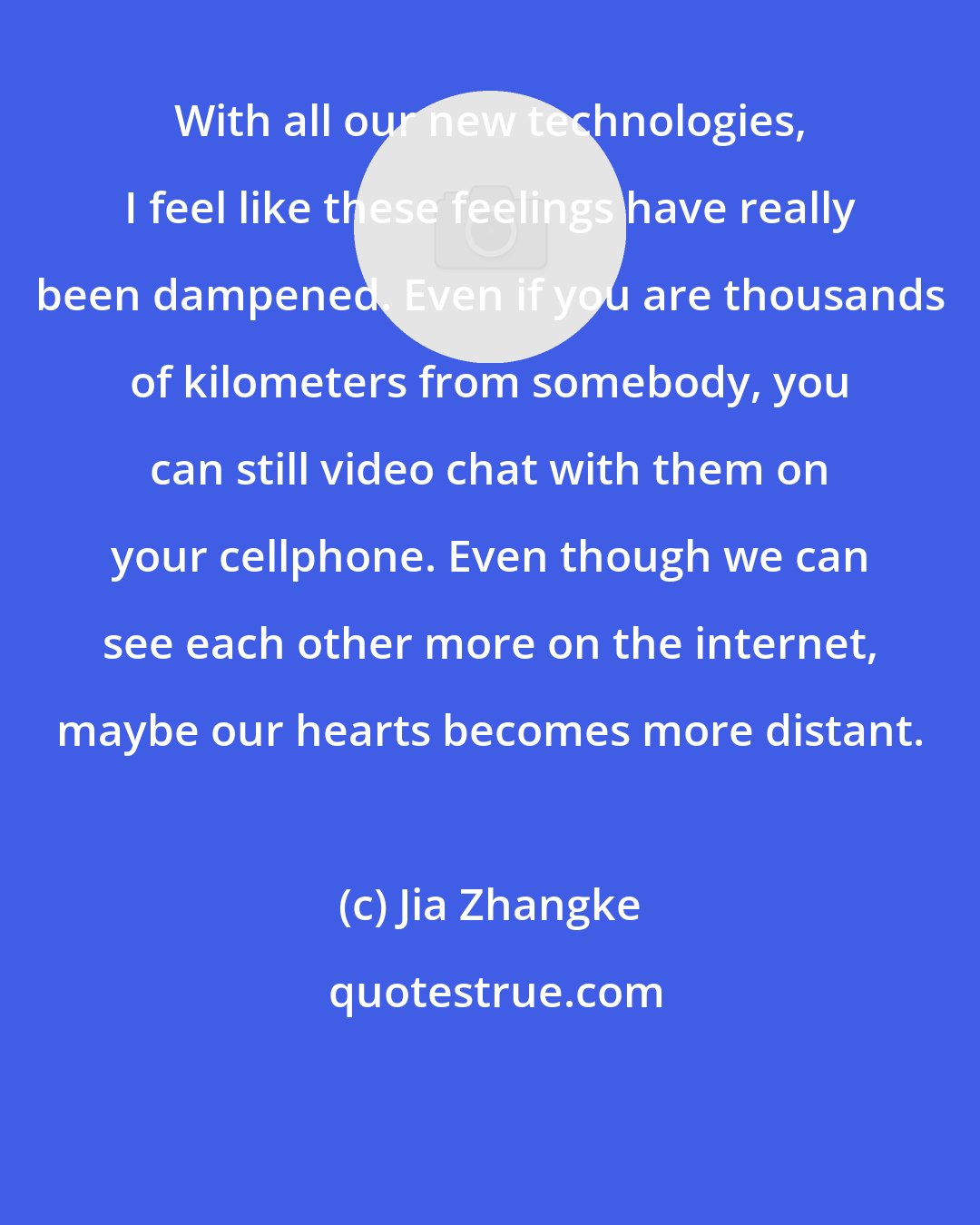 Jia Zhangke: With all our new technologies, I feel like these feelings have really been dampened. Even if you are thousands of kilometers from somebody, you can still video chat with them on your cellphone. Even though we can see each other more on the internet, maybe our hearts becomes more distant.