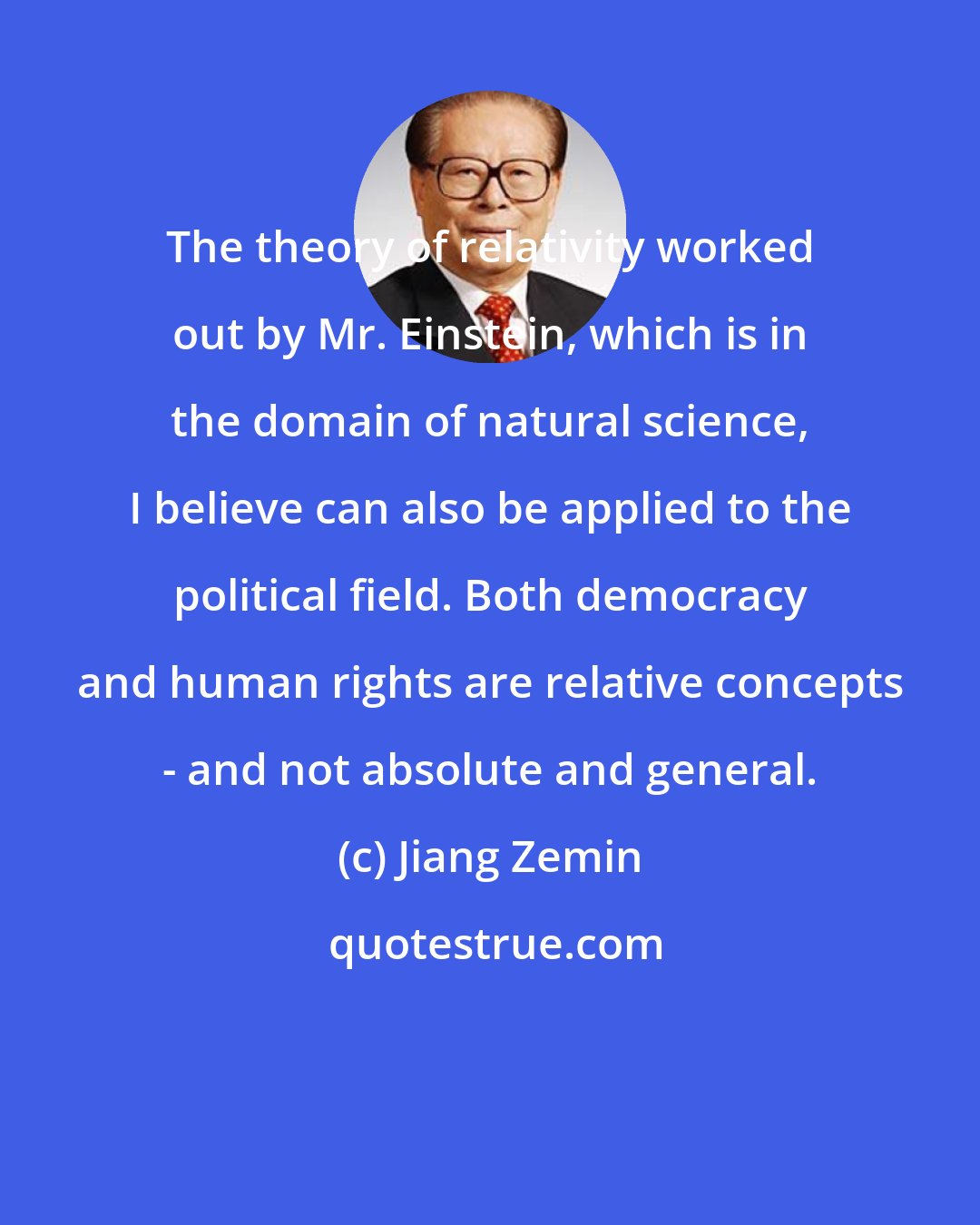 Jiang Zemin: The theory of relativity worked out by Mr. Einstein, which is in the domain of natural science, I believe can also be applied to the political field. Both democracy and human rights are relative concepts - and not absolute and general.