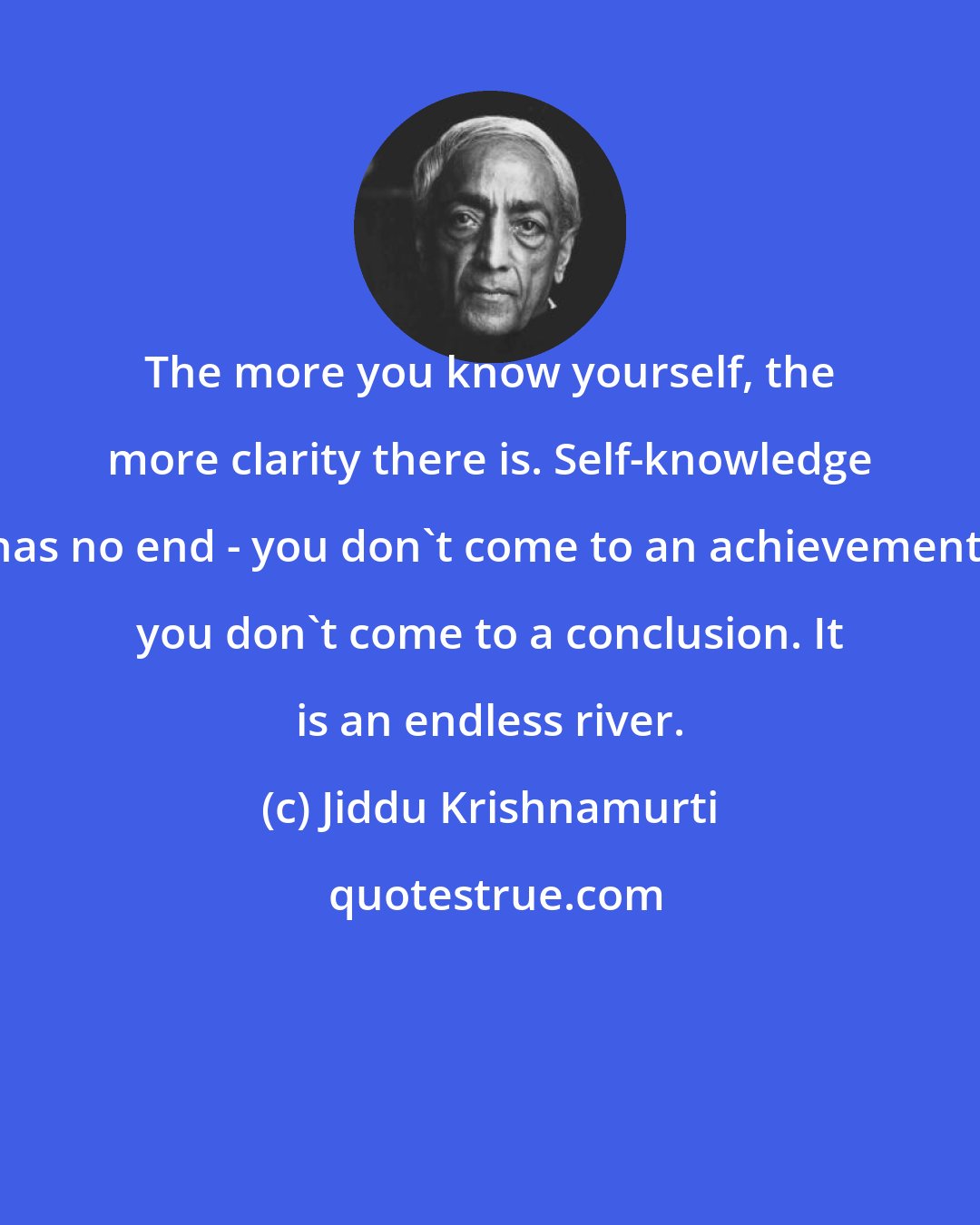 Jiddu Krishnamurti: The more you know yourself, the more clarity there is. Self-knowledge has no end - you don't come to an achievement, you don't come to a conclusion. It is an endless river.