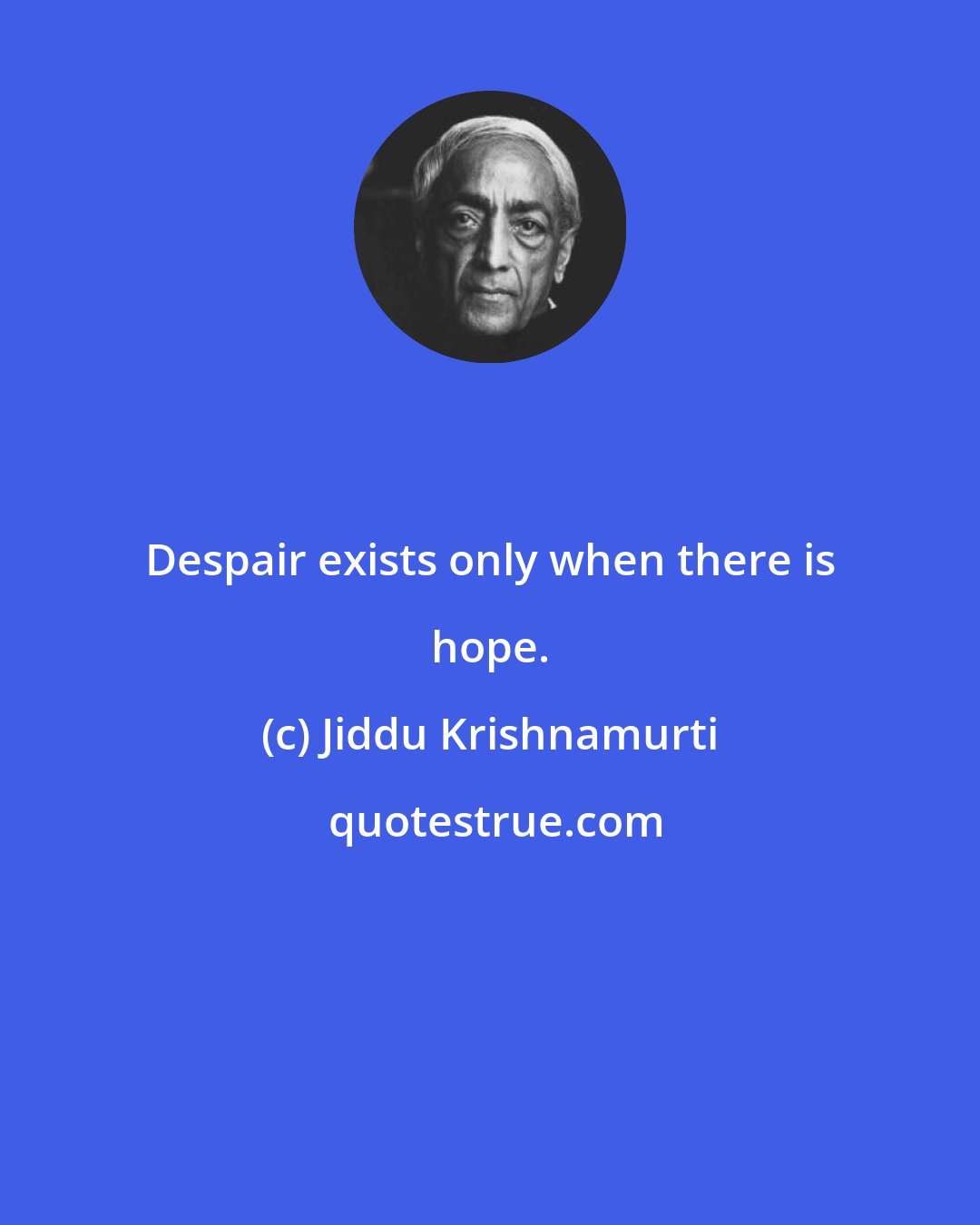 Jiddu Krishnamurti: Despair exists only when there is hope.